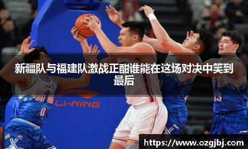 新疆队与福建队激战正酣谁能在这场对决中笑到最后